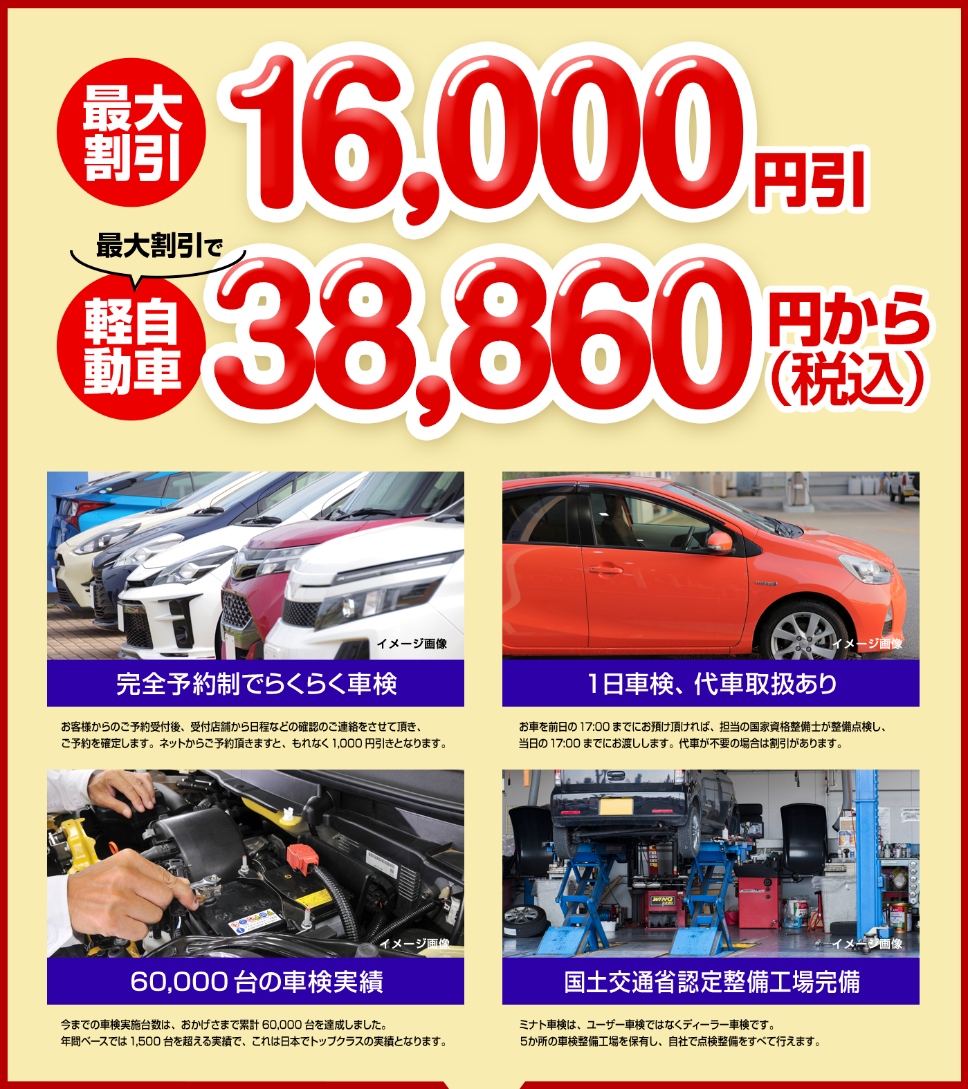 ８大特別割引適用　最大割引16,000円引　最大割引で　軽自動車4,1370円から（税抜）　完全予約制で楽々車検　１日車検、代車取扱あり　60,000台の車検実績　国土交通省認定整備工場完備